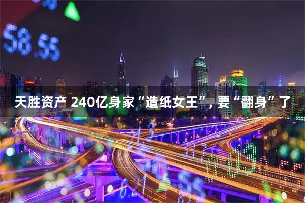 天胜资产 240亿身家“造纸女王”, 要“翻身”了
