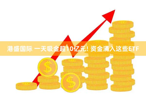 港盛国际 一天吸金超10亿元! 资金涌入这些ETF