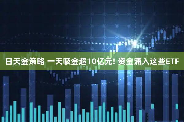 日天金策略 一天吸金超10亿元! 资金涌入这些ETF