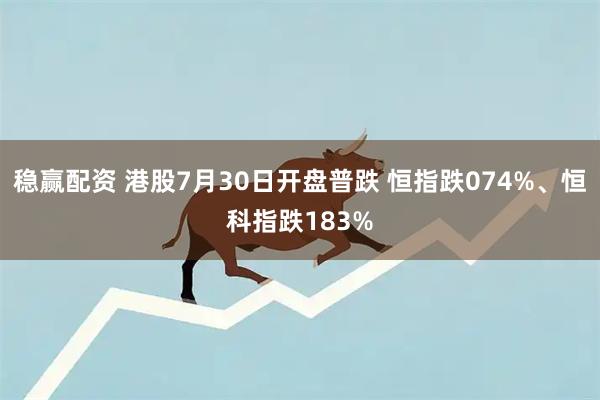 稳赢配资 港股7月30日开盘普跌 恒指跌074%、恒科指跌183%