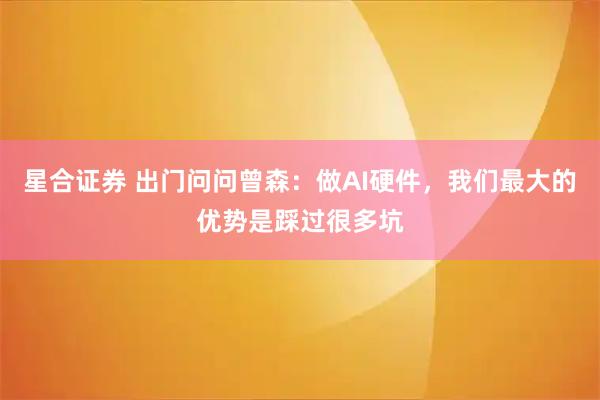 星合证券 出门问问曾森：做AI硬件，我们最大的优势是踩过很多坑