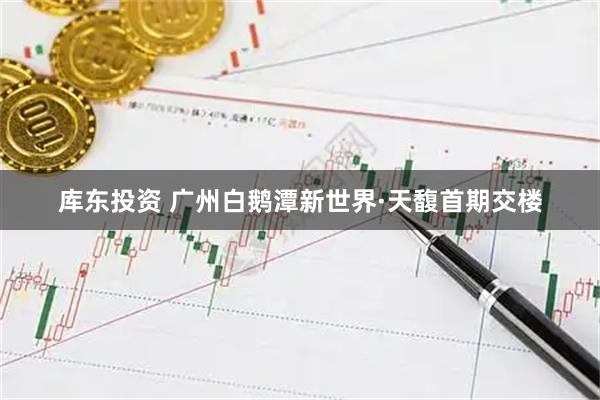 库东投资 广州白鹅潭新世界·天馥首期交楼