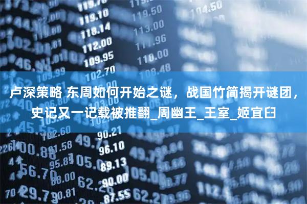 卢深策略 东周如何开始之谜，战国竹简揭开谜团，史记又一记载被推翻_周幽王_王室_姬宜臼