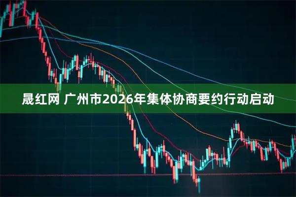 晟红网 广州市2026年集体协商要约行动启动