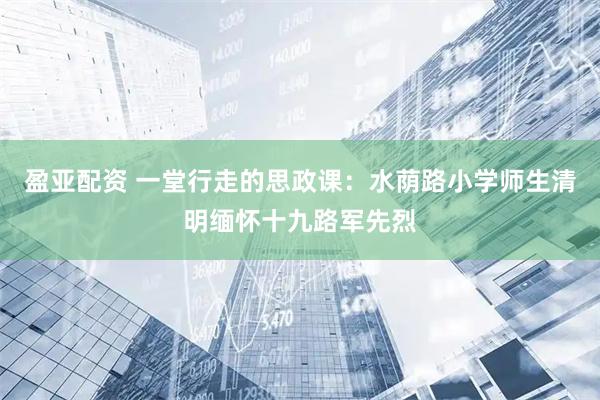 盈亚配资 一堂行走的思政课：水荫路小学师生清明缅怀十九路军先烈