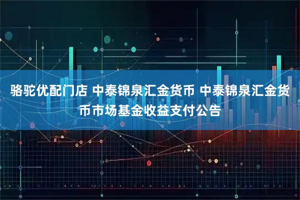 骆驼优配门店 中泰锦泉汇金货币 中泰锦泉汇金货币市场基金收益支付公告