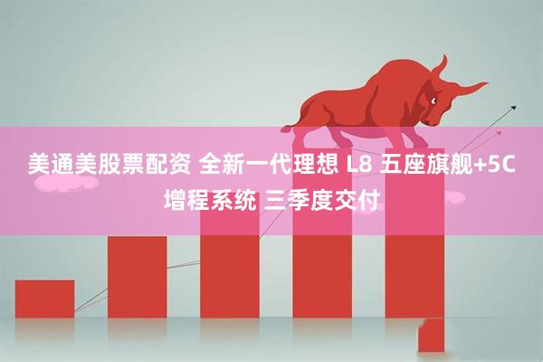 美通美股票配资 全新一代理想 L8 五座旗舰+5C增程系统 三季度交付