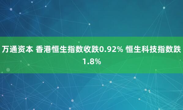 万通资本 香港恒生指数收跌0.92% 恒生科技指数跌1.8%