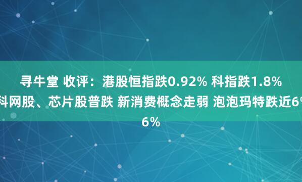 寻牛堂 收评：港股恒指跌0.92% 科指跌1.8% 科网股、芯片股普跌 新消费概念走弱 泡泡玛特跌近6%