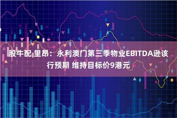 股牛配 里昂：永利澳门第三季物业EBITDA逊该行预期 维持目标价9港元