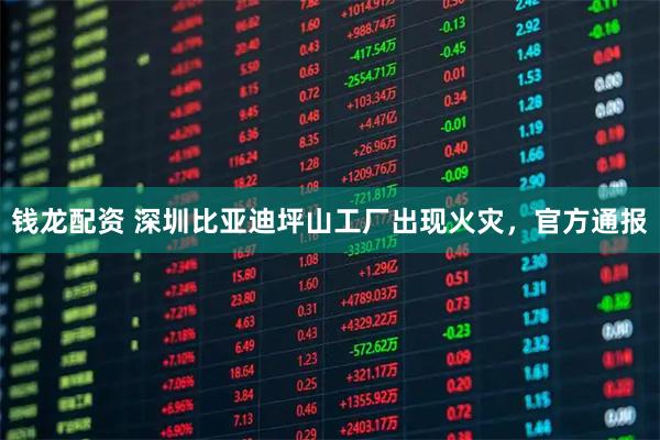 钱龙配资 深圳比亚迪坪山工厂出现火灾，官方通报