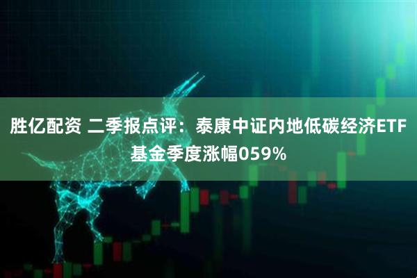 胜亿配资 二季报点评：泰康中证内地低碳经济ETF基金季度涨幅059%